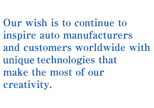 Our wish is to continue to inspire auto manufacturers and customers worldwide with proprietary technologies that make the most of our creativity.